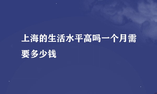 上海的生活水平高吗一个月需要多少钱