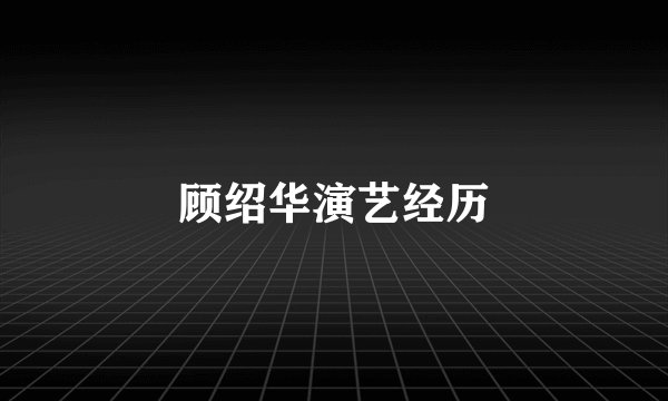顾绍华演艺经历