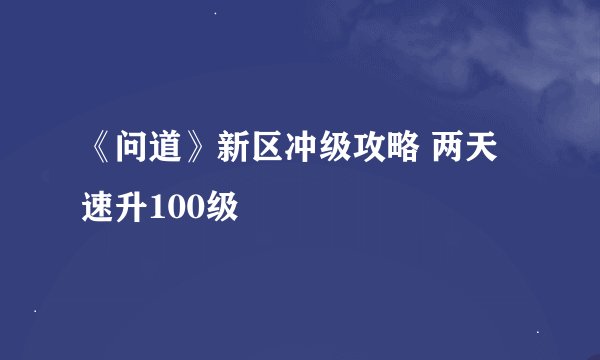 《问道》新区冲级攻略 两天速升100级