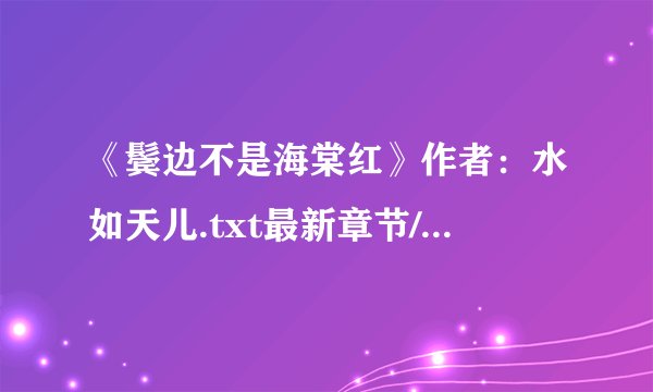 《鬓边不是海棠红》作者：水如天儿.txt最新章节/全集txt免费下载