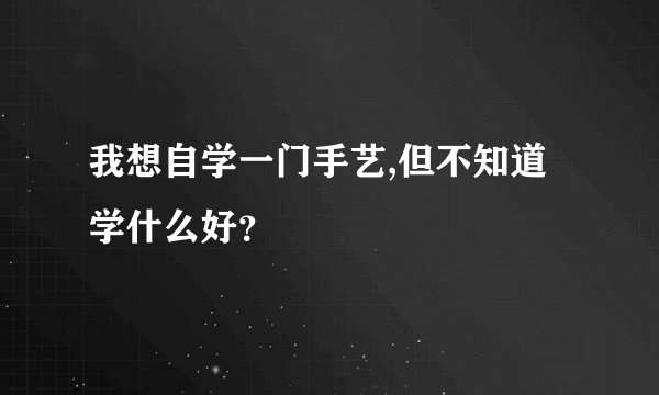我想自学一门手艺,但不知道学什么好？