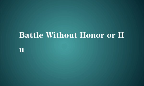 Battle Without Honor or Hu