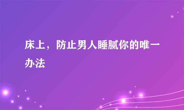 床上，防止男人睡腻你的唯一办法