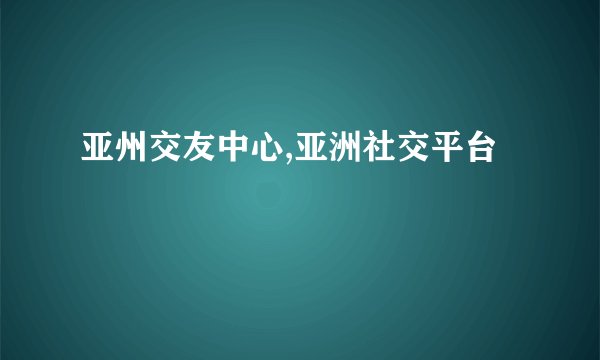 亚州交友中心,亚洲社交平台