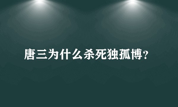 唐三为什么杀死独孤博？