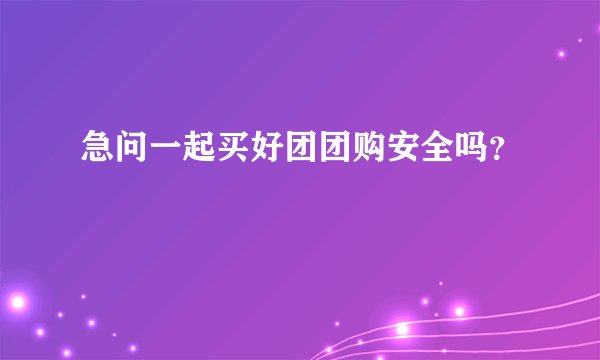 急问一起买好团团购安全吗？