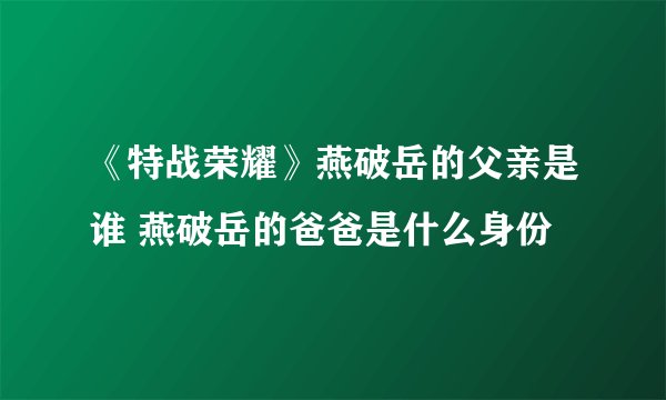 《特战荣耀》燕破岳的父亲是谁 燕破岳的爸爸是什么身份