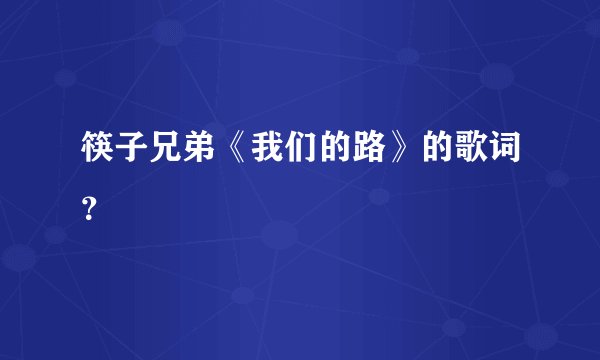 筷子兄弟《我们的路》的歌词？