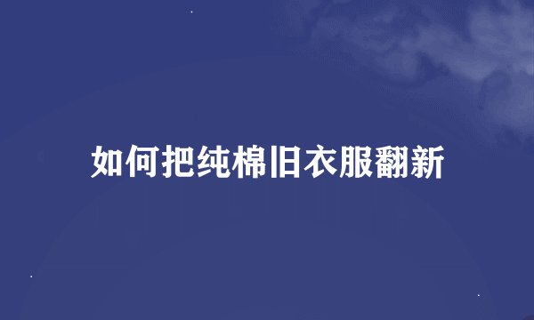如何把纯棉旧衣服翻新