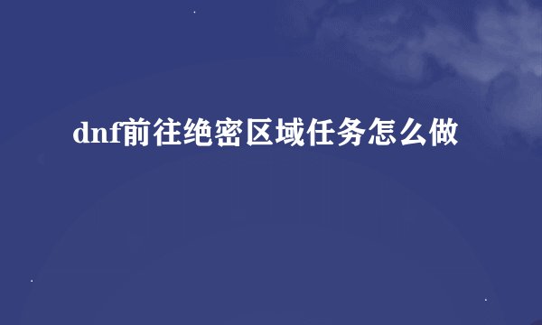 dnf前往绝密区域任务怎么做