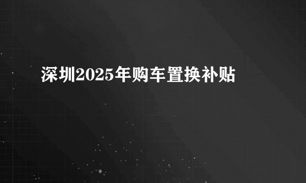 深圳2025年购车置换补贴