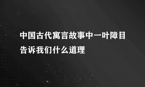中国古代寓言故事中一叶障目告诉我们什么道理