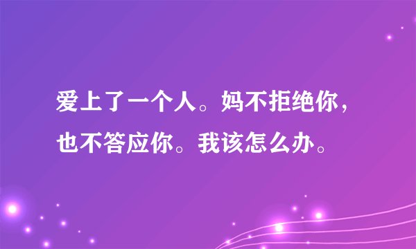 爱上了一个人。妈不拒绝你，也不答应你。我该怎么办。