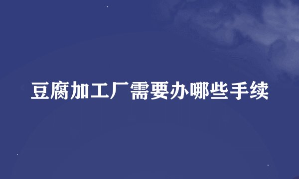 豆腐加工厂需要办哪些手续