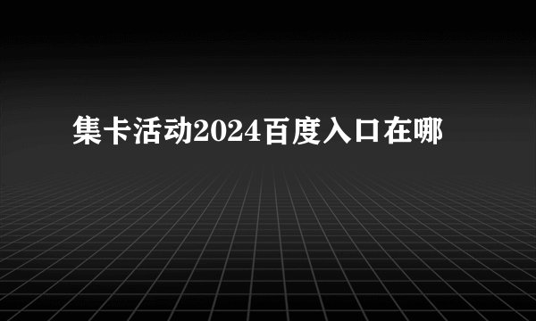集卡活动2024百度入口在哪