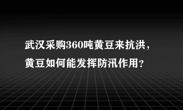 武汉采购360吨黄豆来抗洪，黄豆如何能发挥防汛作用？