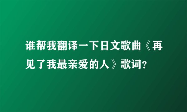 谁帮我翻译一下日文歌曲《再见了我最亲爱的人》歌词?