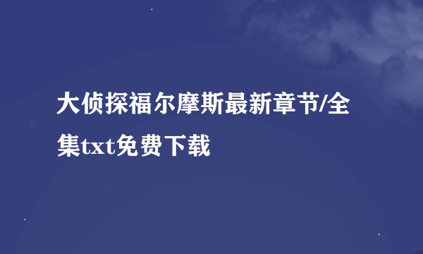 大侦探福尔摩斯最新章节/全集txt免费下载