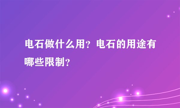 电石做什么用？电石的用途有哪些限制？