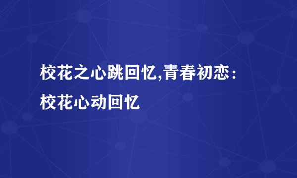 校花之心跳回忆,青春初恋：校花心动回忆