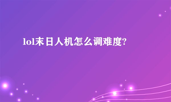 lol末日人机怎么调难度?