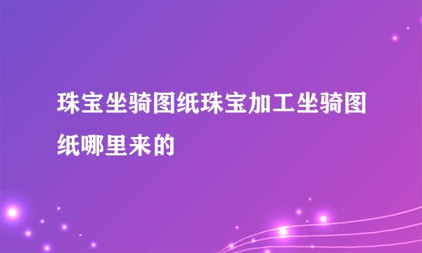 珠宝坐骑图纸珠宝加工坐骑图纸哪里来的