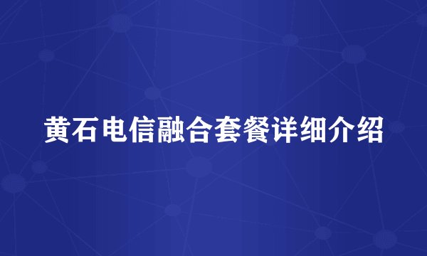 黄石电信融合套餐详细介绍