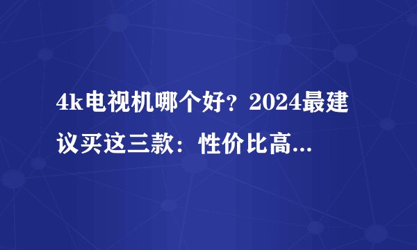 4k电视机哪个好？2024最建议买这三款：性价比高，口碑公认！
