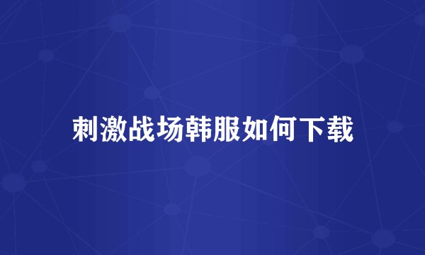 刺激战场韩服如何下载