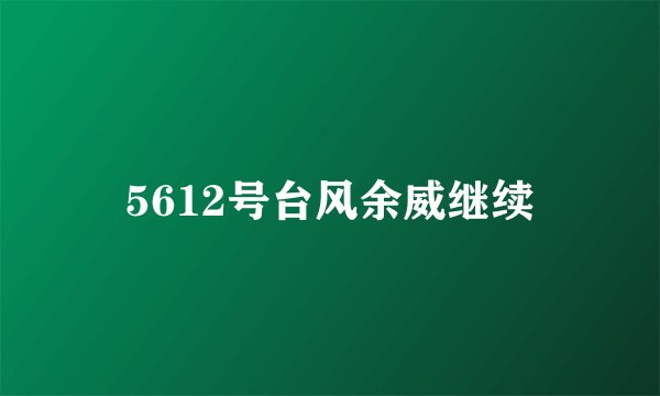 5612号台风余威继续