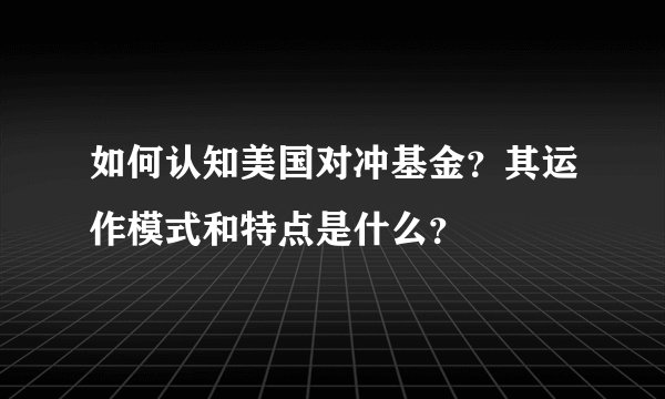 如何认知美国对冲基金？其运作模式和特点是什么？