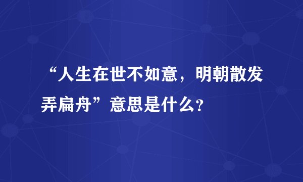 “人生在世不如意，明朝散发弄扁舟”意思是什么？