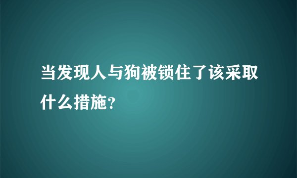 当发现人与狗被锁住了该采取什么措施？