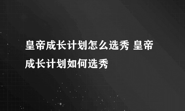 皇帝成长计划怎么选秀 皇帝成长计划如何选秀
