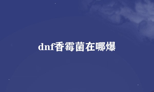 dnf香霉菌在哪爆