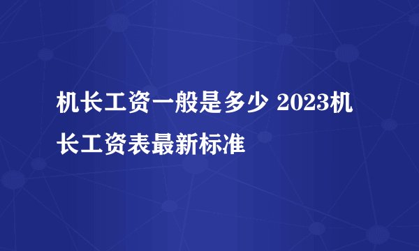 机长工资一般是多少 2023机长工资表最新标准