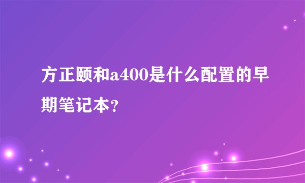 方正颐和a400是什么配置的早期笔记本？