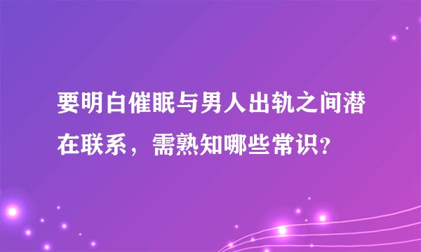要明白催眠与男人出轨之间潜在联系，需熟知哪些常识？