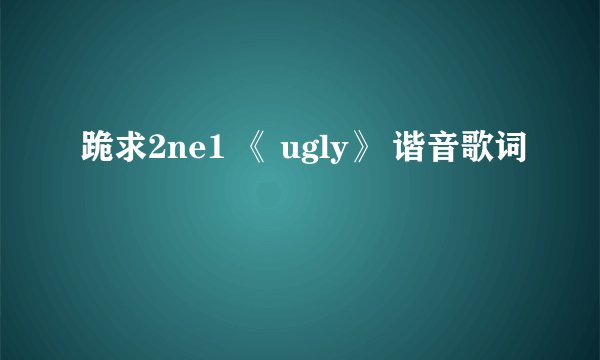 跪求2ne1 《 ugly》 谐音歌词