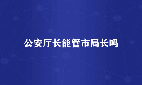 公安厅长能管市局长吗