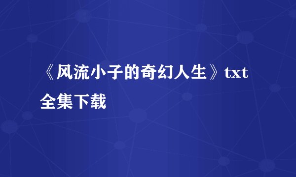 《风流小子的奇幻人生》txt全集下载