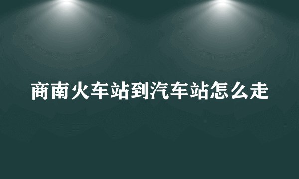 商南火车站到汽车站怎么走