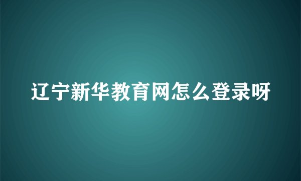 辽宁新华教育网怎么登录呀