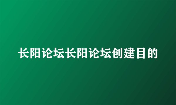 长阳论坛长阳论坛创建目的