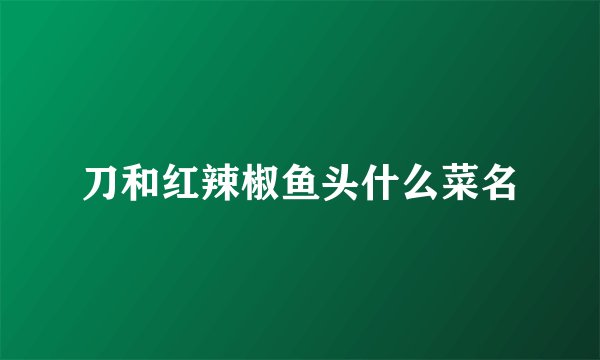 刀和红辣椒鱼头什么菜名