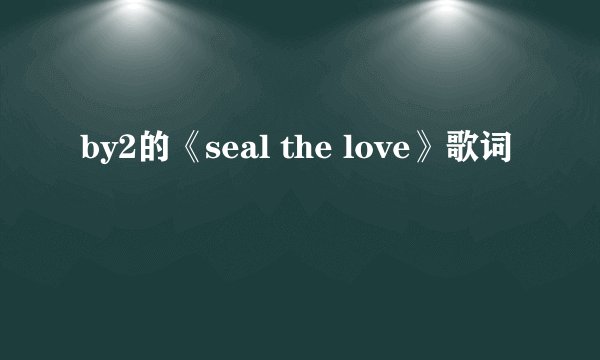 by2的《seal the love》歌词