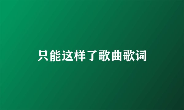 只能这样了歌曲歌词