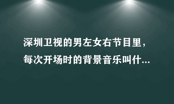 深圳卫视的男左女右节目里，每次开场时的背景音乐叫什么名字？