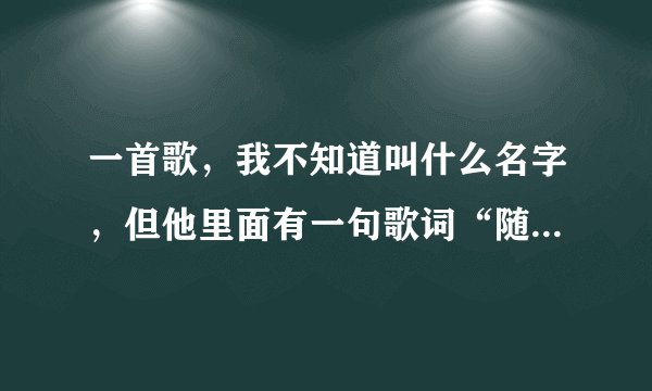 一首歌，我不知道叫什么名字，但他里面有一句歌词“随时随地炫耀你的美”谁知道？悬赏财富值20分以上