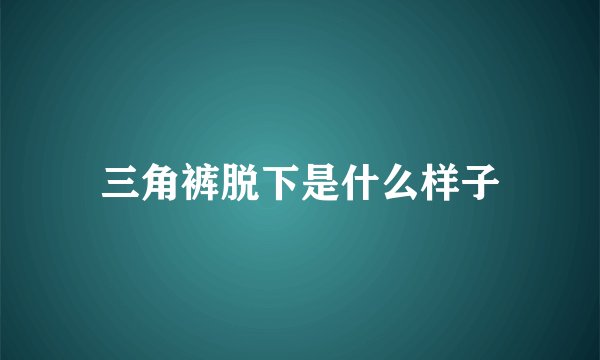 三角裤脱下是什么样子